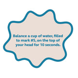Text prompt: Balance a cup of water, filled to mark #5, on the top of your head for 10 seconds.